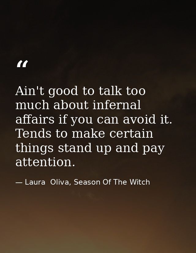 Ain't good to talk too much about infernal affairs if you can avoid it. Tends to make certain things stand up and pay at — Laura  Oliva, Season Of The Witch