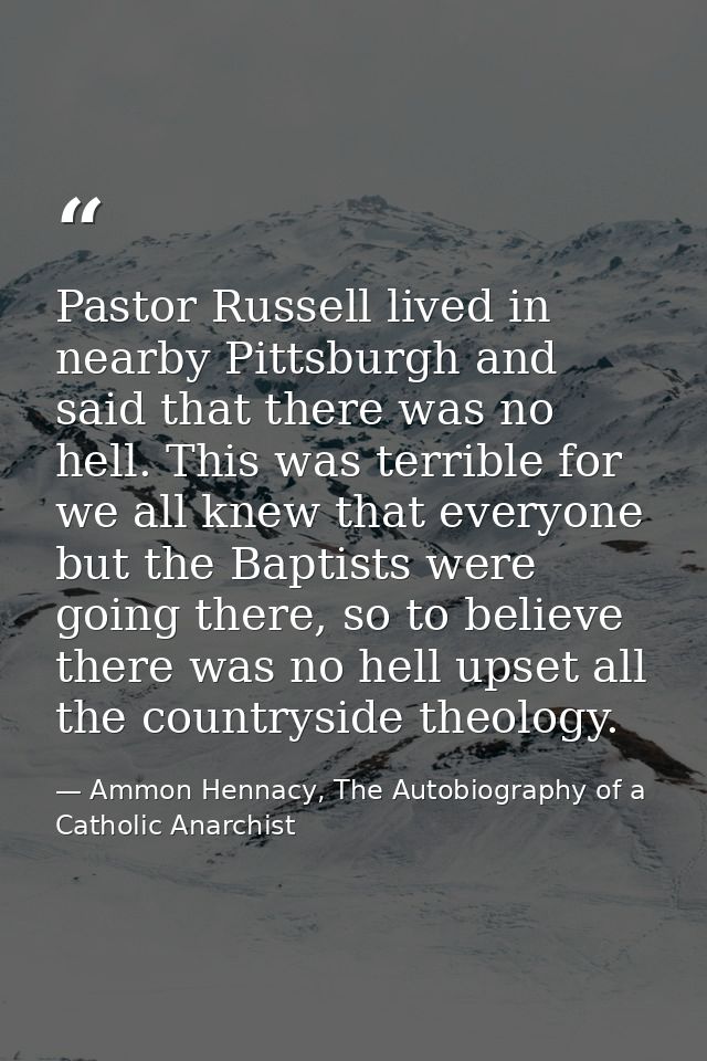 Pastor Russell lived in nearby Pittsburgh and said that there was no hell. This was terrible for we all knew that everyo — Ammon Hennacy, The Autobiography of a Catholic Anarchist