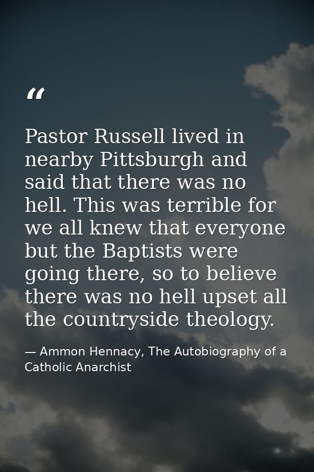 Pastor Russell lived in nearby Pittsburgh and said that there was no hell. This was terrible for we all knew that everyo — Ammon Hennacy, The Autobiography of a Catholic Anarchist