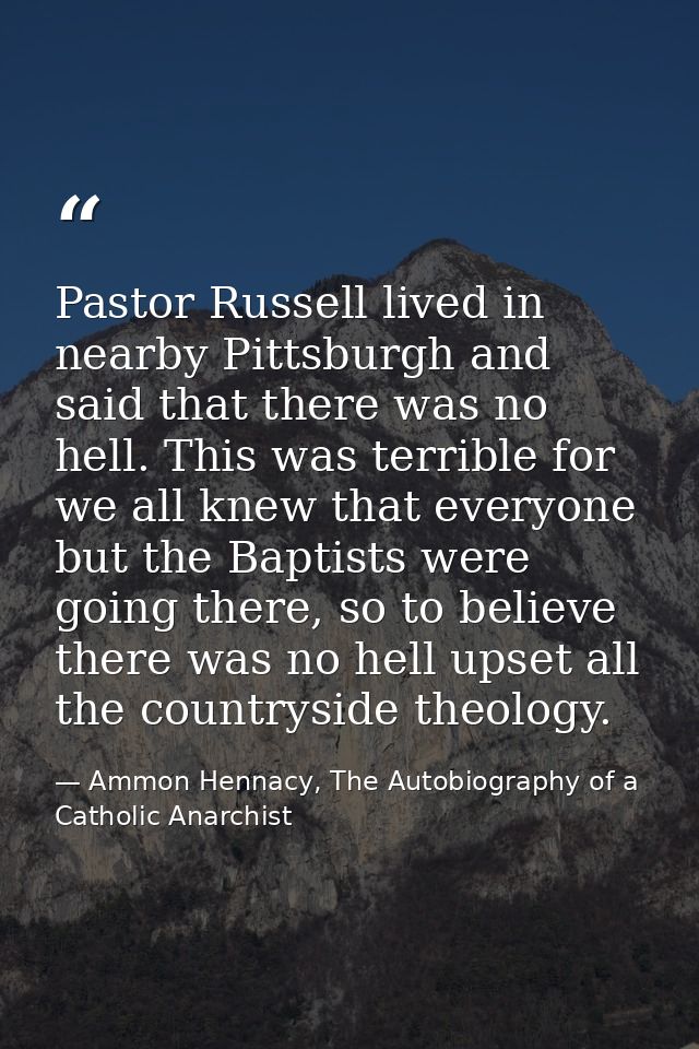 Pastor Russell lived in nearby Pittsburgh and said that there was no hell. This was terrible for we all knew that everyo — Ammon Hennacy, The Autobiography of a Catholic Anarchist