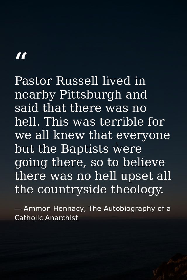 Pastor Russell lived in nearby Pittsburgh and said that there was no hell. This was terrible for we all knew that everyo — Ammon Hennacy, The Autobiography of a Catholic Anarchist