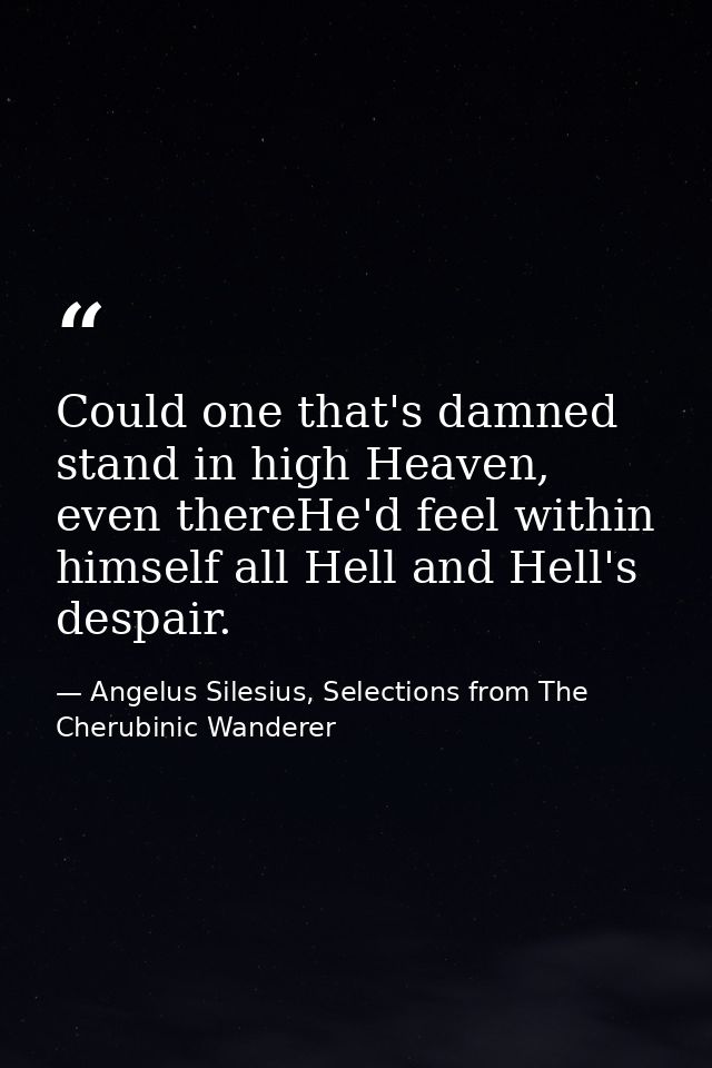 Could one that's damned stand in high Heaven, even thereHe'd feel within himself all Hell and Hell's despair. — Angelus Silesius, Selections from The Cherubinic Wanderer