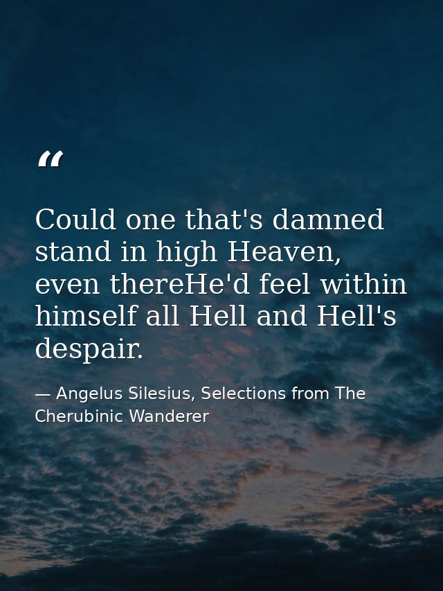 Could one that's damned stand in high Heaven, even thereHe'd feel within himself all Hell and Hell's despair. — Angelus Silesius, Selections from The Cherubinic Wanderer