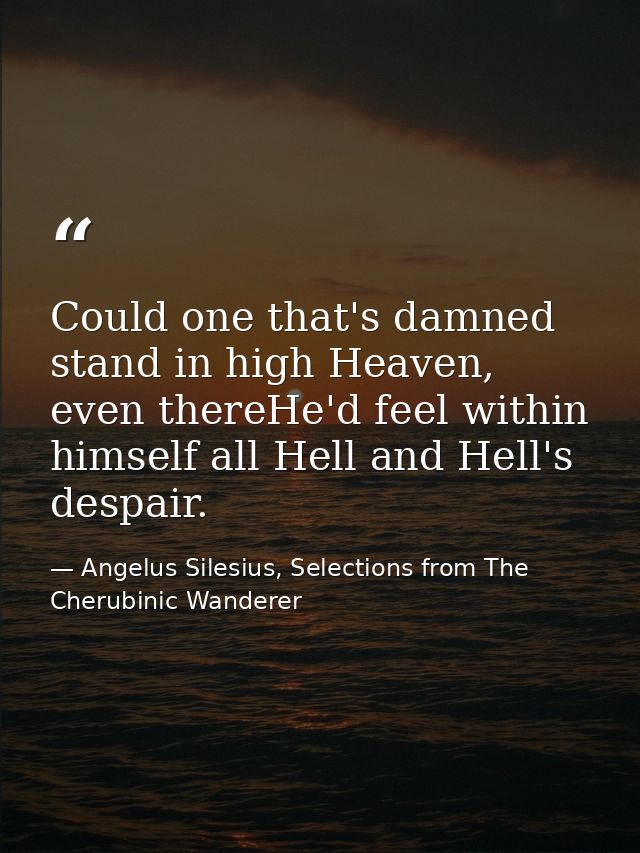 Could one that's damned stand in high Heaven, even thereHe'd feel within himself all Hell and Hell's despair. — Angelus Silesius, Selections from The Cherubinic Wanderer