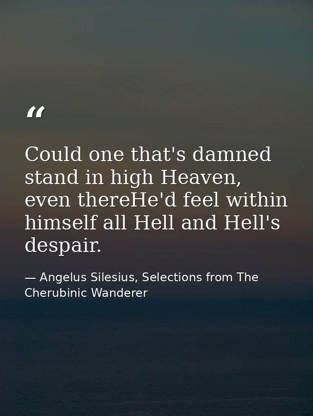 Could one that's damned stand in high Heaven, even thereHe'd feel within himself all Hell and Hell's despair. — Angelus Silesius, Selections from The Cherubinic Wanderer