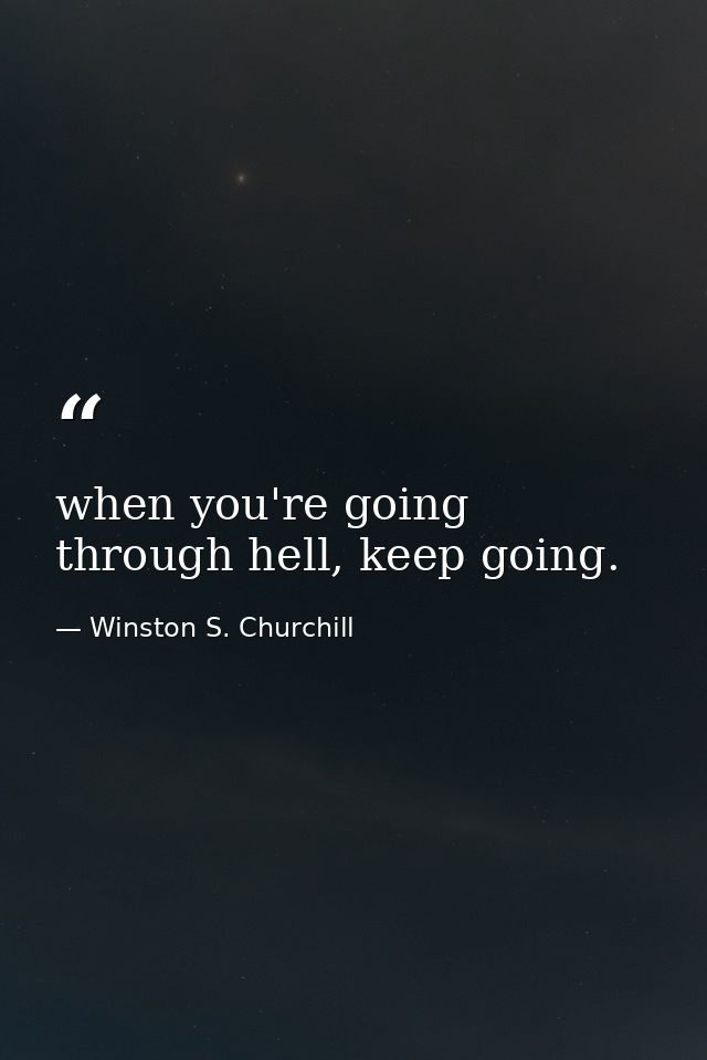 when you're going through hell, keep going. — Winston S. Churchill