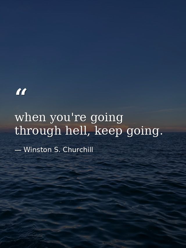 when you're going through hell, keep going. — Winston S. Churchill