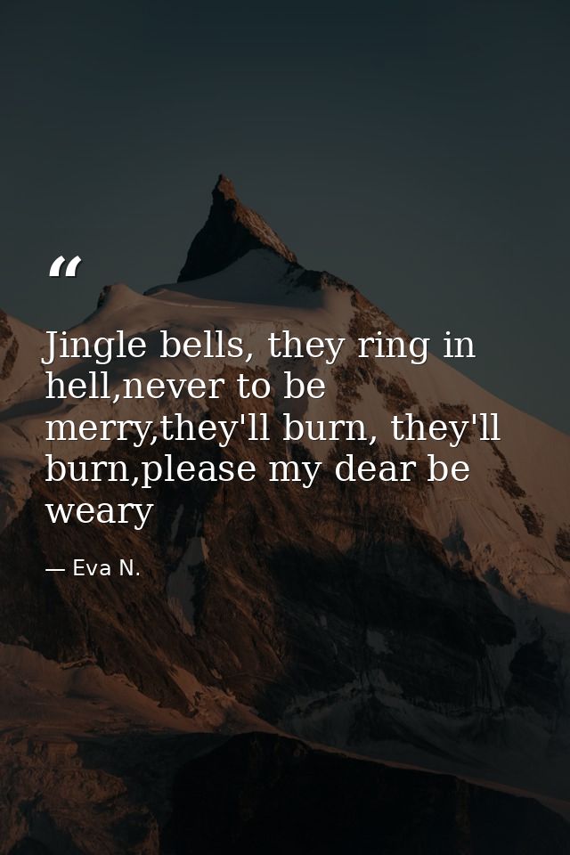 Jingle bells, they ring in hell,never to be merry,they'll burn, they'll burn,please my dear be weary — Eva N.