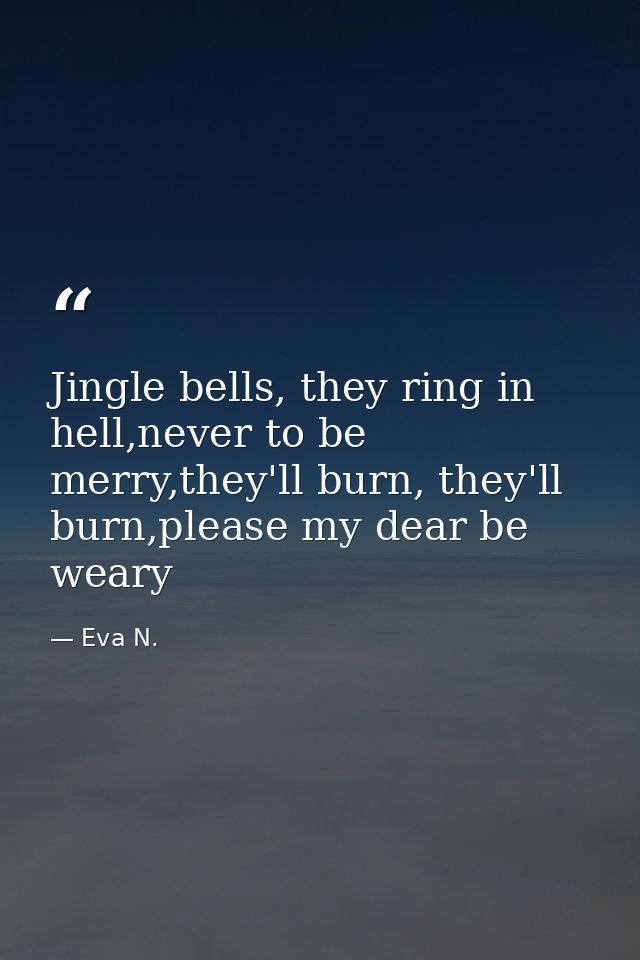 Jingle bells, they ring in hell,never to be merry,they'll burn, they'll burn,please my dear be weary — Eva N.