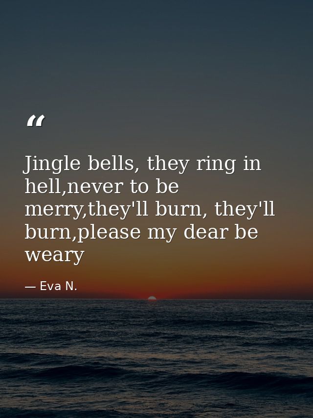 Jingle bells, they ring in hell,never to be merry,they'll burn, they'll burn,please my dear be weary — Eva N.