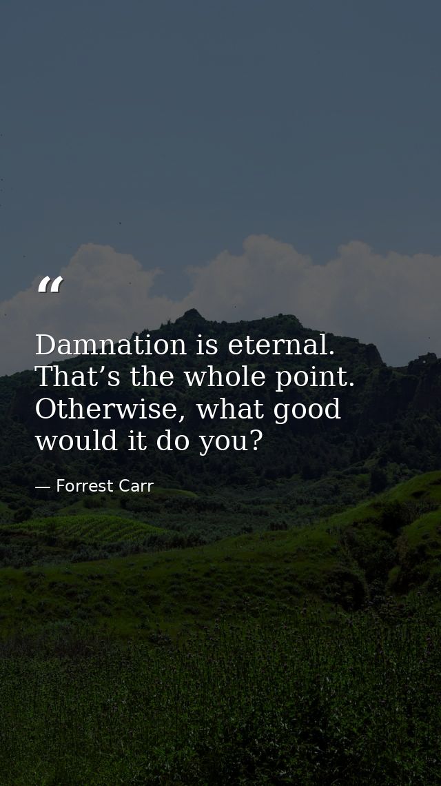 Damnation is eternal. That’s the whole point. Otherwise, what good would it do you? — Forrest Carr