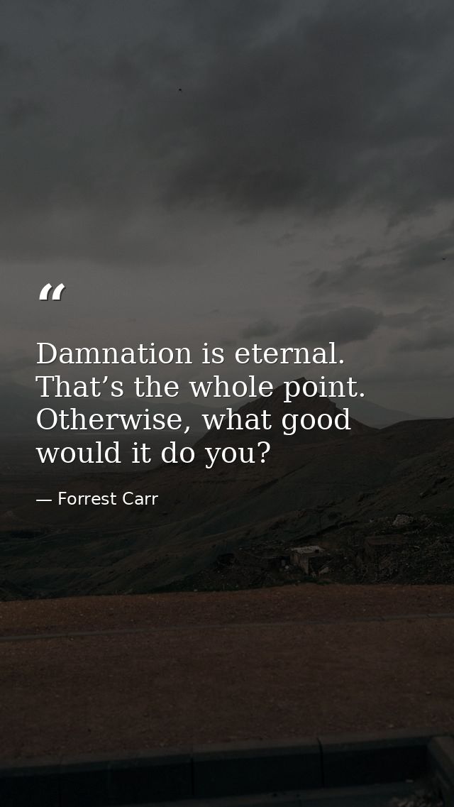 Damnation is eternal. That’s the whole point. Otherwise, what good would it do you? — Forrest Carr