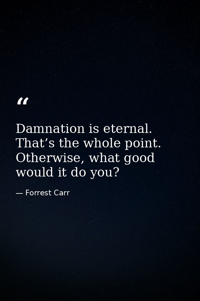 Damnation is eternal. That’s the whole point. Otherwise, what good would it do you? — Forrest Carr