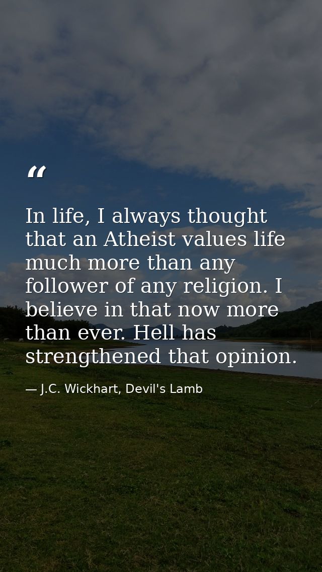 In life, I always thought that an Atheist values life much more than any follower of any religion. I believe in that now — J.C. Wickhart, Devil's Lamb