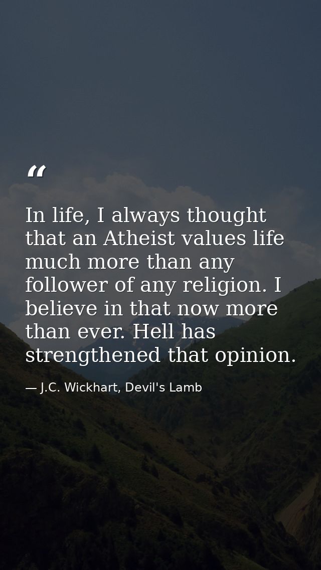 In life, I always thought that an Atheist values life much more than any follower of any religion. I believe in that now — J.C. Wickhart, Devil's Lamb