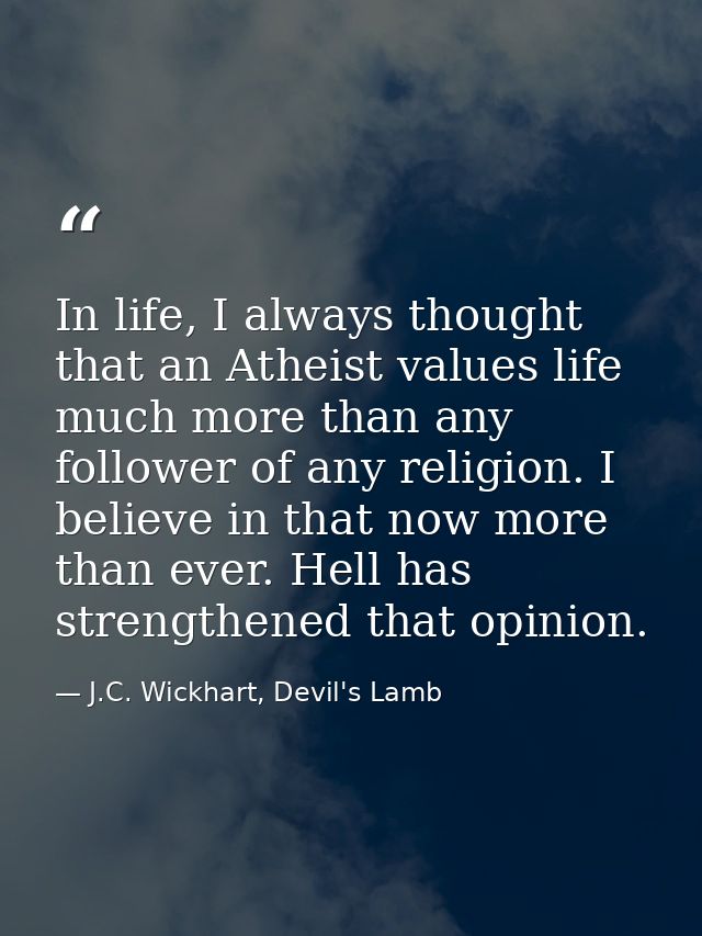 In life, I always thought that an Atheist values life much more than any follower of any religion. I believe in that now — J.C. Wickhart, Devil's Lamb