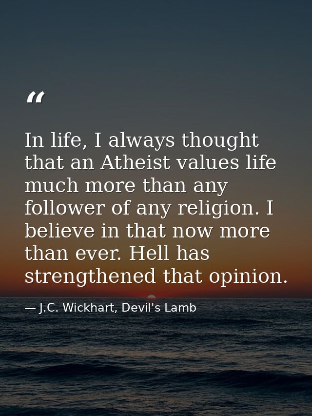 In life, I always thought that an Atheist values life much more than any follower of any religion. I believe in that now — J.C. Wickhart, Devil's Lamb