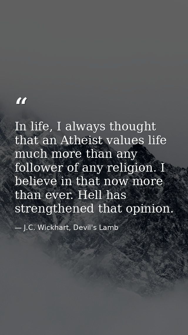 In life, I always thought that an Atheist values life much more than any follower of any religion. I believe in that now — J.C. Wickhart, Devil's Lamb