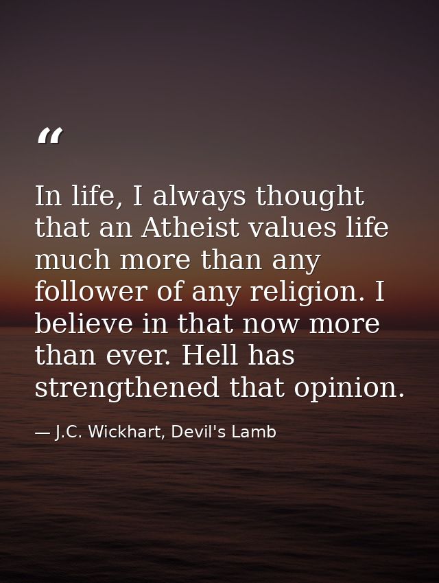 In life, I always thought that an Atheist values life much more than any follower of any religion. I believe in that now — J.C. Wickhart, Devil's Lamb