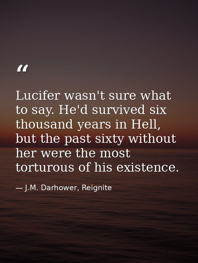 Lucifer wasn't sure what to say. He'd survived six thousand years in Hell, but the past sixty without her were the most  — J.M. Darhower, Reignite