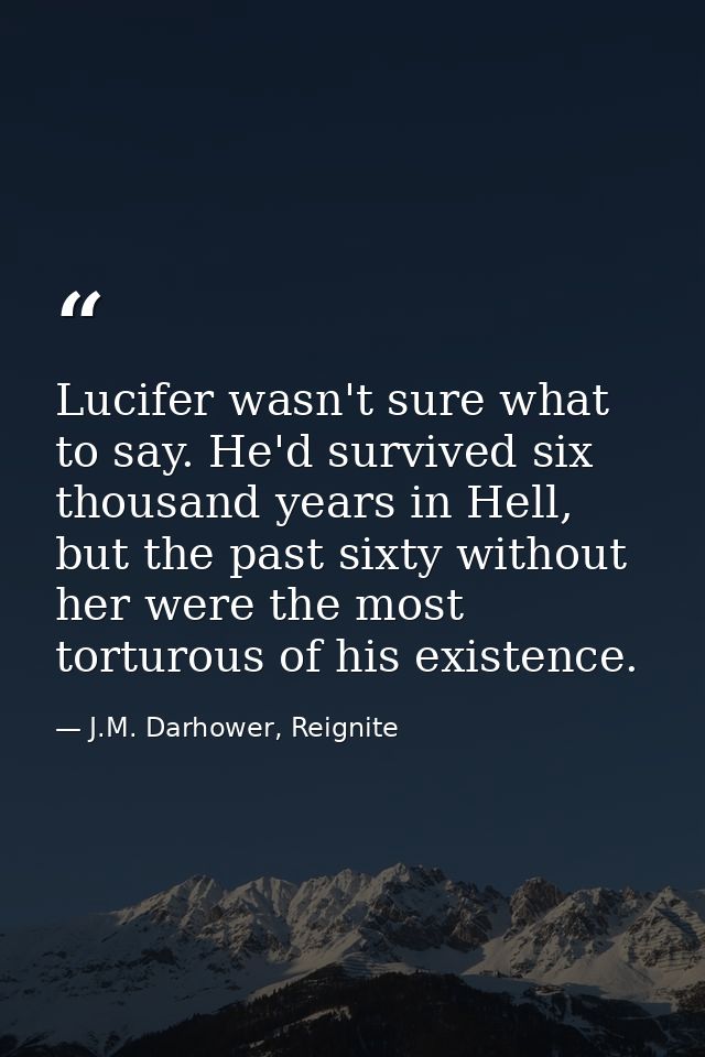 Lucifer wasn't sure what to say. He'd survived six thousand years in Hell, but the past sixty without her were the most  — J.M. Darhower, Reignite