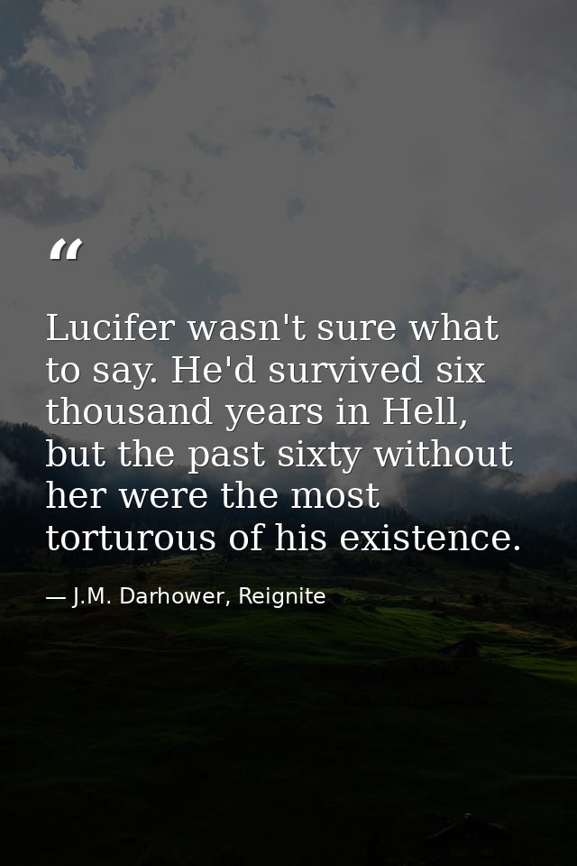 Lucifer wasn't sure what to say. He'd survived six thousand years in Hell, but the past sixty without her were the most  — J.M. Darhower, Reignite