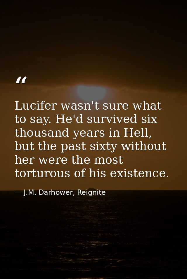 Lucifer wasn't sure what to say. He'd survived six thousand years in Hell, but the past sixty without her were the most  — J.M. Darhower, Reignite