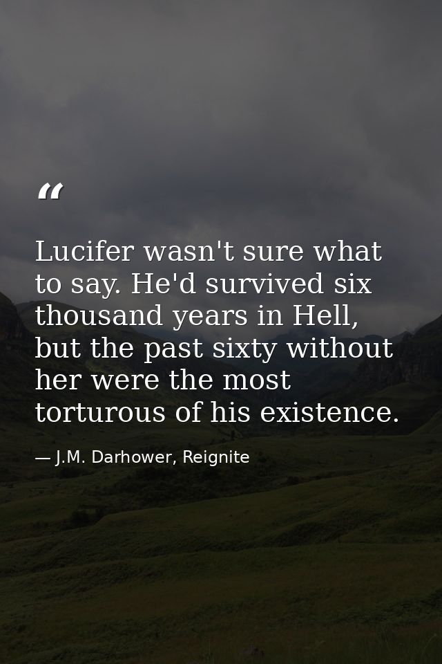 Lucifer wasn't sure what to say. He'd survived six thousand years in Hell, but the past sixty without her were the most  — J.M. Darhower, Reignite
