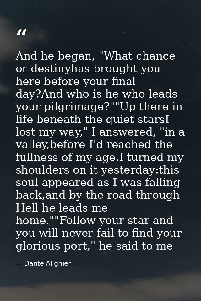And he began, "What chance or destinyhas brought you here before your final day?And who is he who leads your pilgrimage? — Dante Alighieri