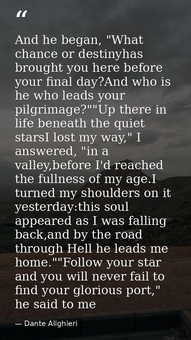 And he began, "What chance or destinyhas brought you here before your final day?And who is he who leads your pilgrimage? — Dante Alighieri