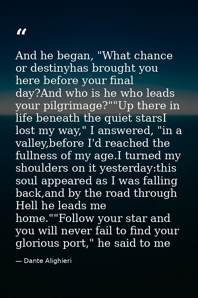 And he began, "What chance or destinyhas brought you here before your final day?And who is he who leads your pilgrimage? — Dante Alighieri