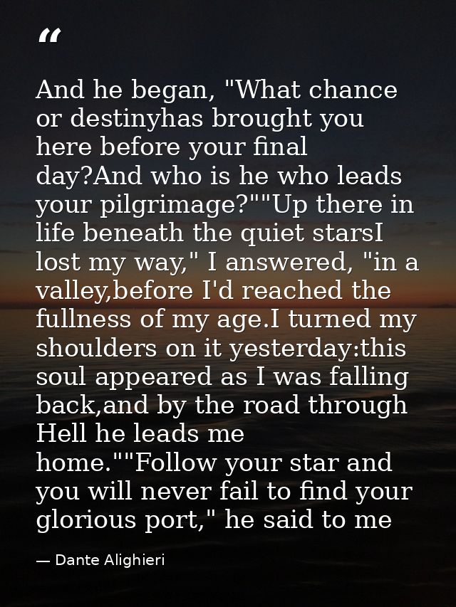 And he began, "What chance or destinyhas brought you here before your final day?And who is he who leads your pilgrimage? — Dante Alighieri