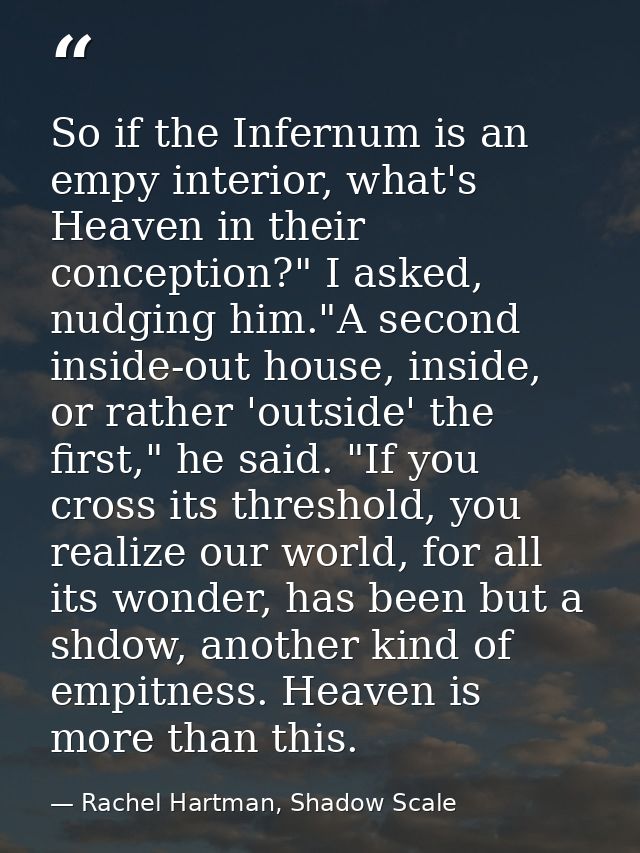 So if the Infernum is an empy interior, what's Heaven in their conception?" I asked, nudging him."A second inside-out ho — Rachel Hartman, Shadow Scale
