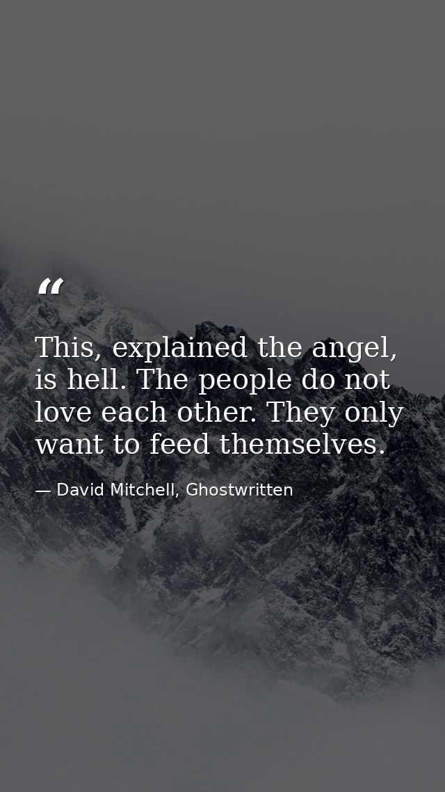 This, explained the angel, is hell. The people do not love each other. They only want to feed themselves. — David Mitchell, Ghostwritten