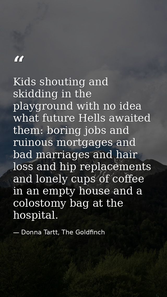 Kids shouting and skidding in the playground with no idea what future Hells awaited them: boring jobs and ruinous mortga — Donna Tartt, The Goldfinch