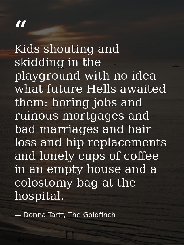 Kids shouting and skidding in the playground with no idea what future Hells awaited them: boring jobs and ruinous mortga — Donna Tartt, The Goldfinch