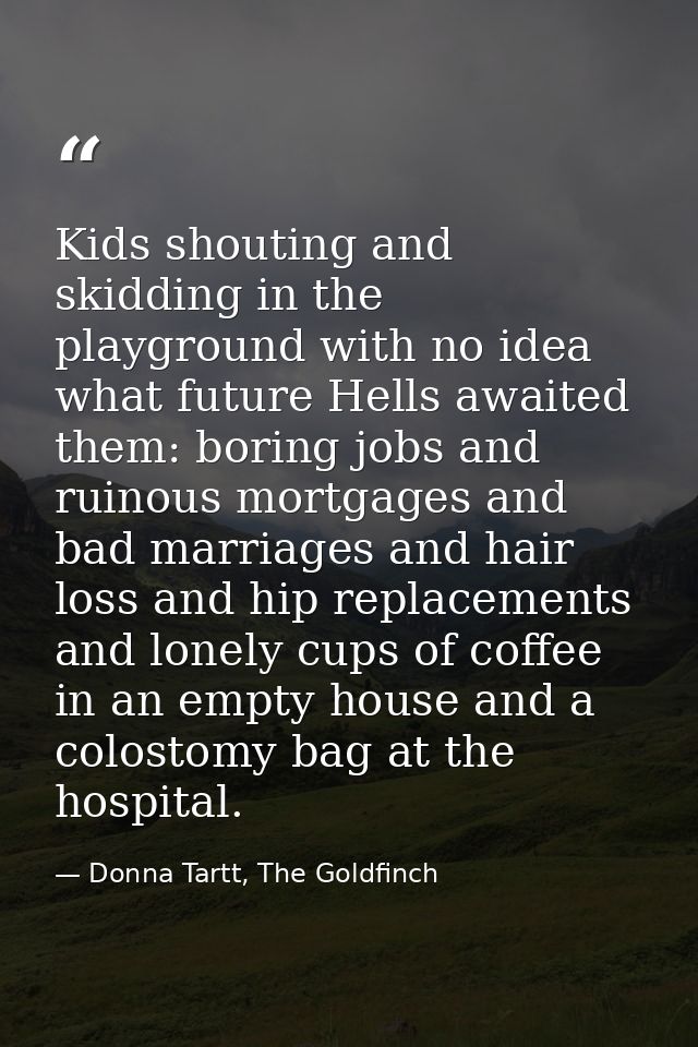 Kids shouting and skidding in the playground with no idea what future Hells awaited them: boring jobs and ruinous mortga — Donna Tartt, The Goldfinch