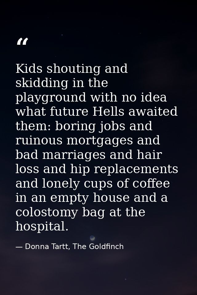 Kids shouting and skidding in the playground with no idea what future Hells awaited them: boring jobs and ruinous mortga — Donna Tartt, The Goldfinch