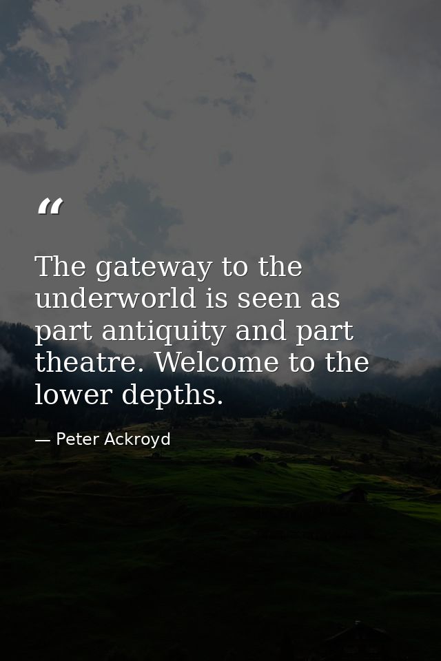 The gateway to the underworld is seen as part antiquity and part theatre. Welcome to the lower depths. — Peter Ackroyd