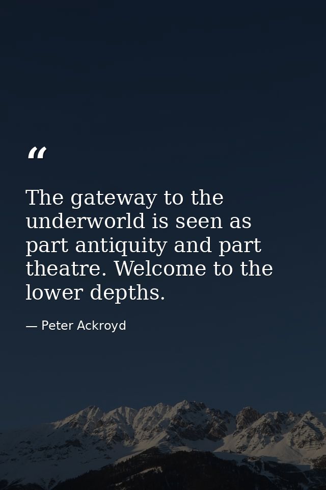The gateway to the underworld is seen as part antiquity and part theatre. Welcome to the lower depths. — Peter Ackroyd