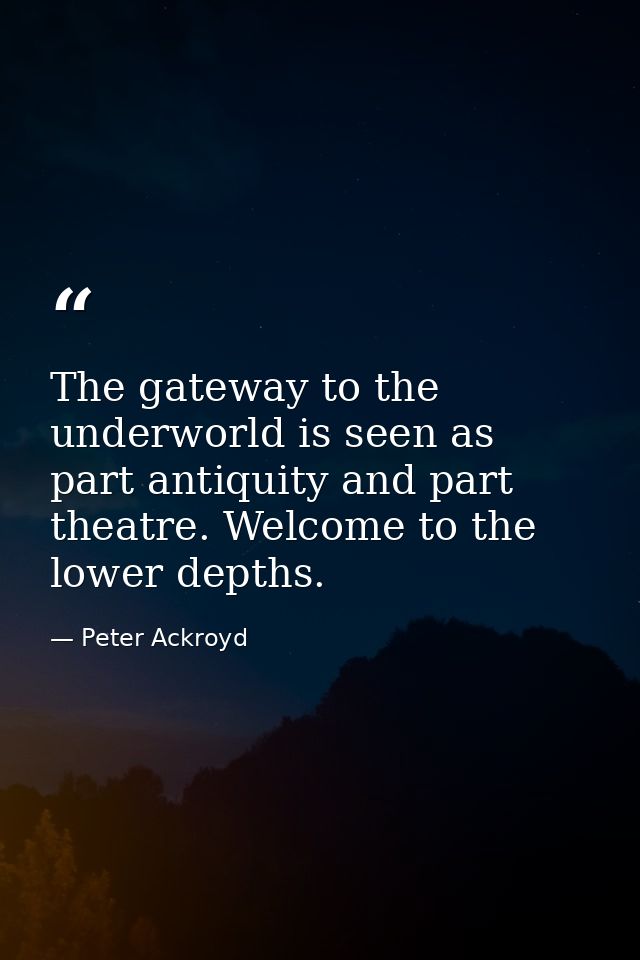 The gateway to the underworld is seen as part antiquity and part theatre. Welcome to the lower depths. — Peter Ackroyd