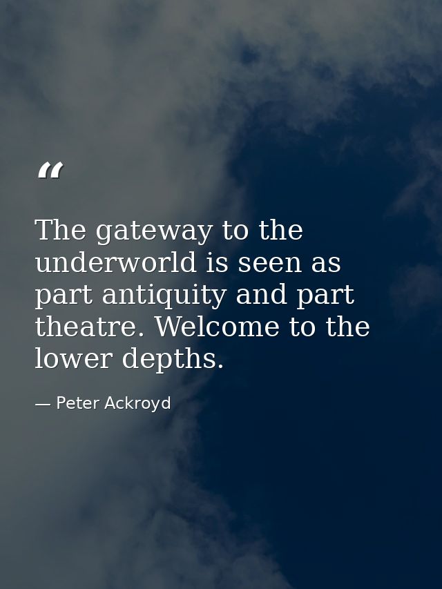 The gateway to the underworld is seen as part antiquity and part theatre. Welcome to the lower depths. — Peter Ackroyd