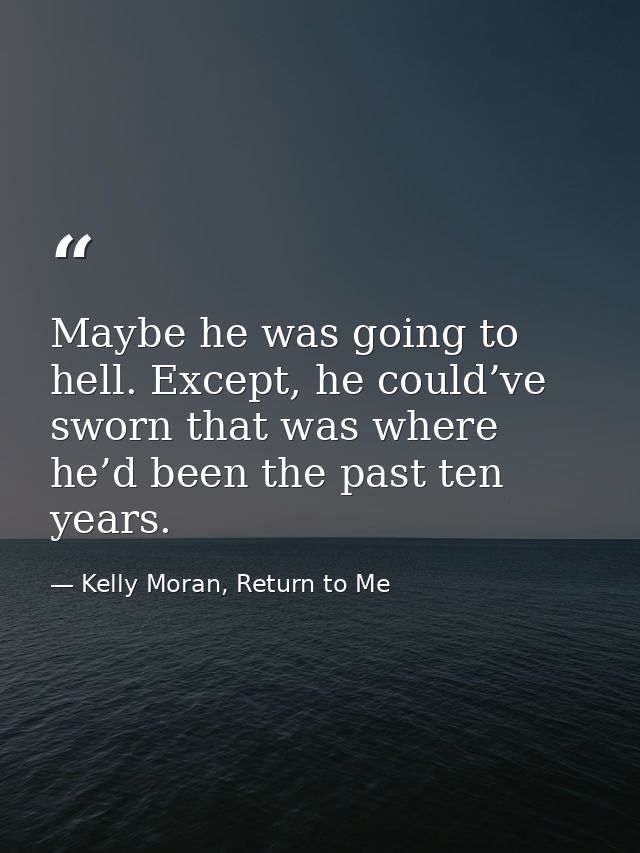 Maybe he was going to hell. Except, he could’ve sworn that was where he’d been the past ten years. — Kelly Moran, Return to Me