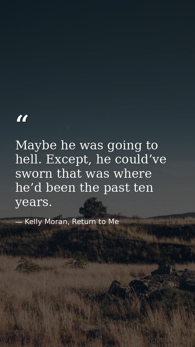 Maybe he was going to hell. Except, he could’ve sworn that was where he’d been the past ten years. — Kelly Moran, Return to Me