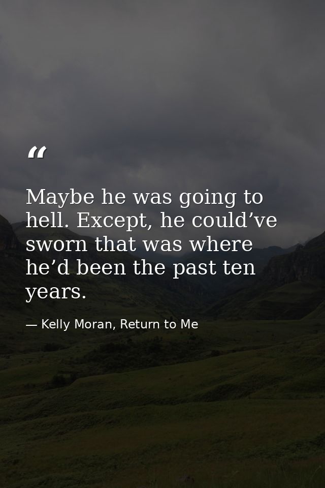 Maybe he was going to hell. Except, he could’ve sworn that was where he’d been the past ten years. — Kelly Moran, Return to Me