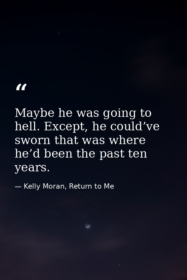 Maybe he was going to hell. Except, he could’ve sworn that was where he’d been the past ten years. — Kelly Moran, Return to Me