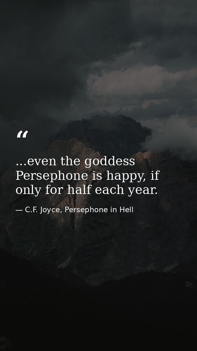 ...even the goddess Persephone is happy, if only for half each year. — C.F. Joyce, Persephone in Hell