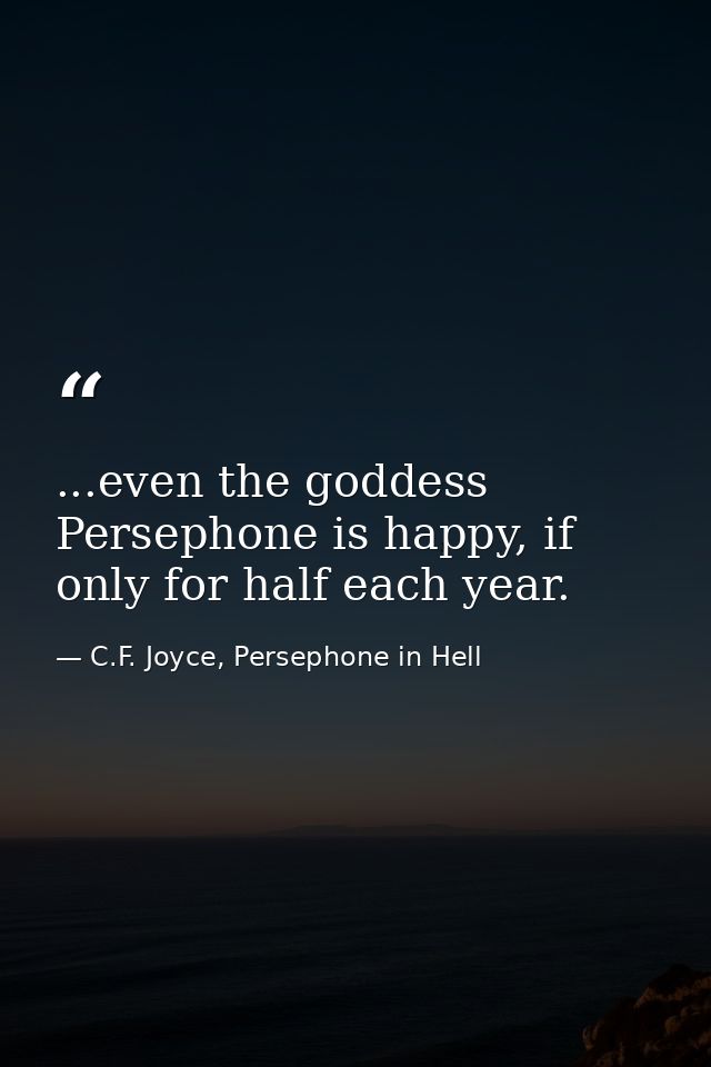 ...even the goddess Persephone is happy, if only for half each year. — C.F. Joyce, Persephone in Hell