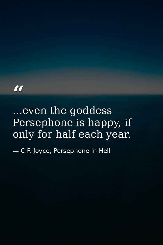 ...even the goddess Persephone is happy, if only for half each year. — C.F. Joyce, Persephone in Hell