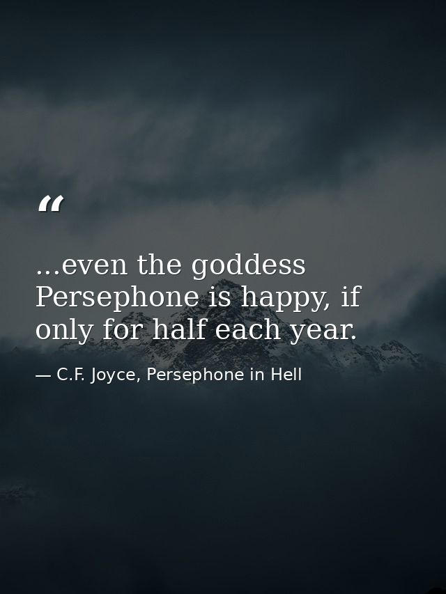 ...even the goddess Persephone is happy, if only for half each year. — C.F. Joyce, Persephone in Hell